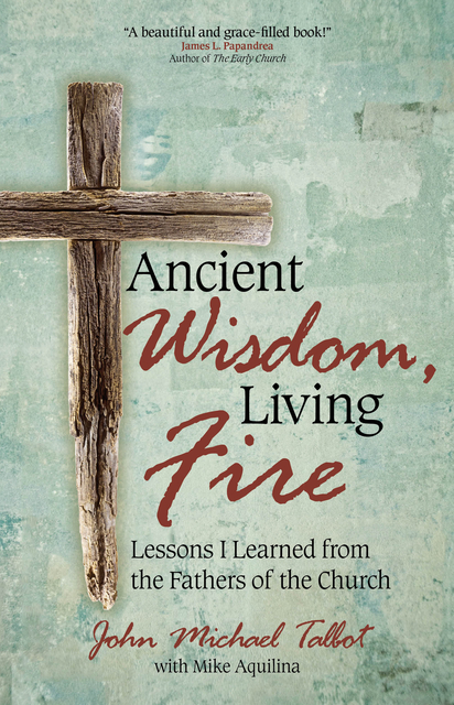 Ancient Wisdom, Living Fire: Lessons I Learned from the Fathers of the Church