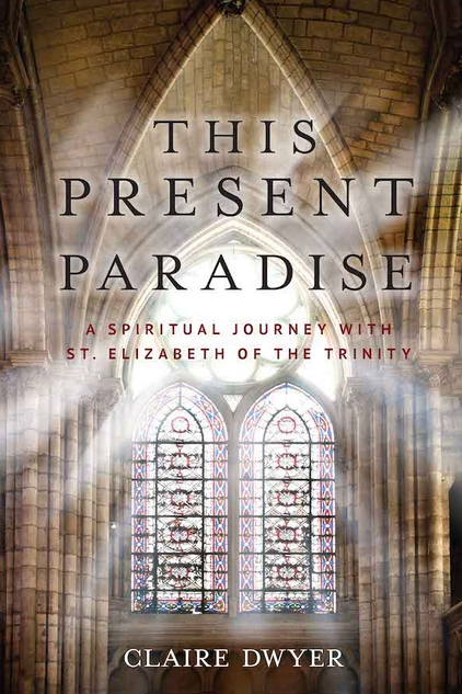 This Present Paradise: A Spiritual Journey with St. Elizabeth of the Trinity