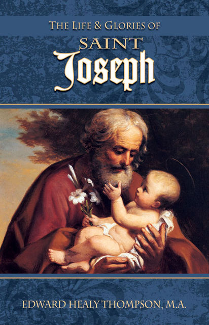The Life and Glories of St. Joseph: Husband of Mary, Foster-Father of Jesus, and Patron of the Universal Church